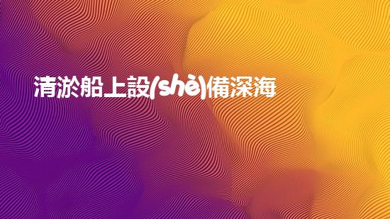 清淤船上設(shè)備深海探秘：水下作業(yè)的奧秘力量！
